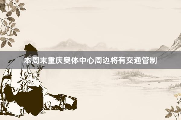 本周末重庆奥体中心周边将有交通管制