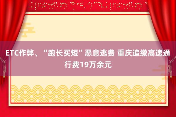 ETC作弊、“跑长买短”恶意逃费 重庆追缴高速通行费19万余元