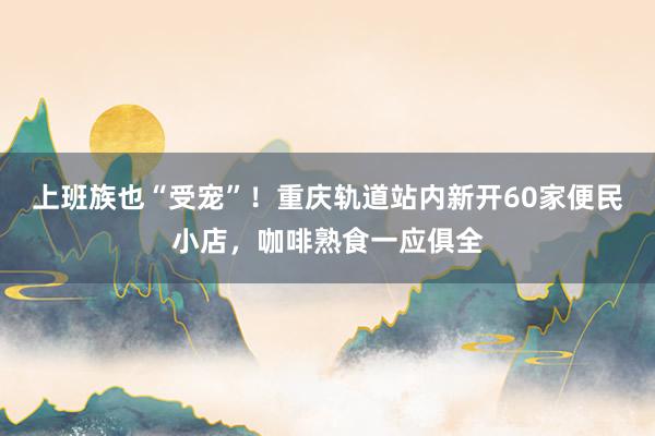 上班族也“受宠”！重庆轨道站内新开60家便民小店，咖啡熟食一应俱全