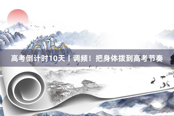 高考倒计时10天丨调频！把身体拨到高考节奏