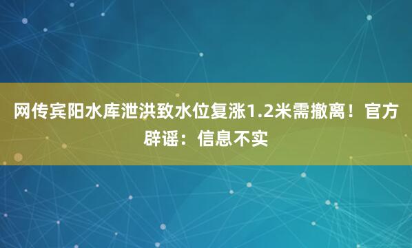 网传宾阳水库泄洪致水位复涨1.2米需撤离！官方辟谣：信息不实