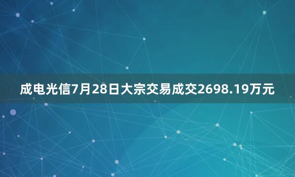 成电光信7月28日大宗交易成交2698.19万元