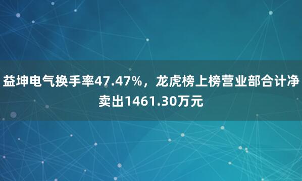 益坤电气换手率47.47%，龙虎榜上榜营业部合计净卖出1461.30万元