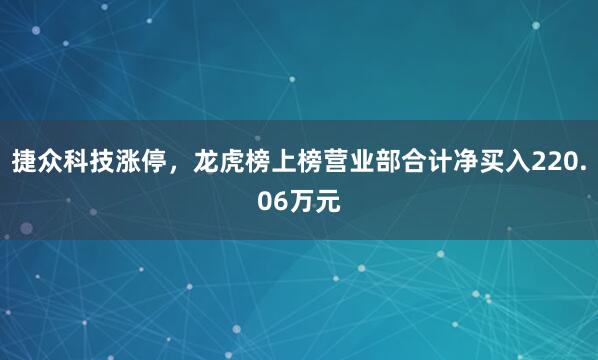 捷众科技涨停，龙虎榜上榜营业部合计净买入220.06万元