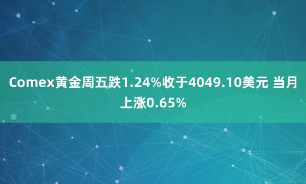 Comex黄金周五跌1.24%收于4049.10美元 当月上涨0.65%