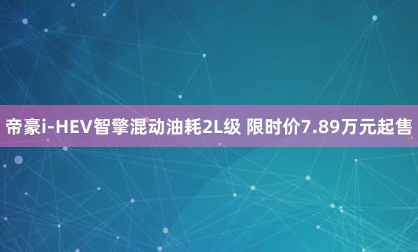 帝豪i-HEV智擎混动油耗2L级 限时价7.89万元起售