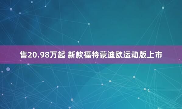 售20.98万起 新款福特蒙迪欧运动版上市