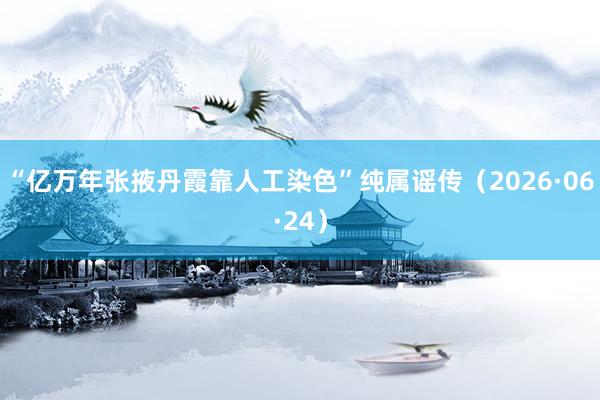 “亿万年张掖丹霞靠人工染色”纯属谣传（2026·06·24）
