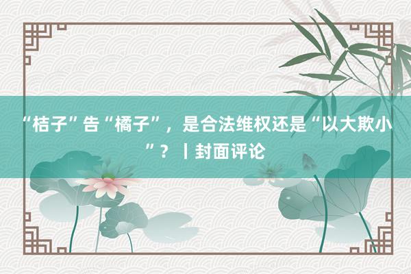 “桔子”告“橘子”，是合法维权还是“以大欺小”？丨封面评论