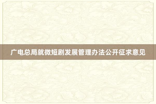广电总局就微短剧发展管理办法公开征求意见