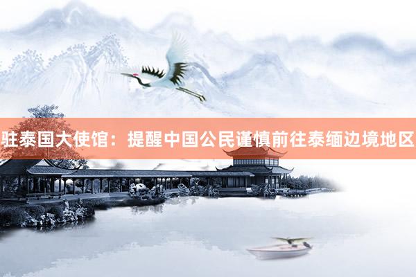 驻泰国大使馆：提醒中国公民谨慎前往泰缅边境地区