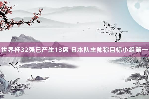 世界杯32强已产生13席 日本队主帅称目标小组第一
