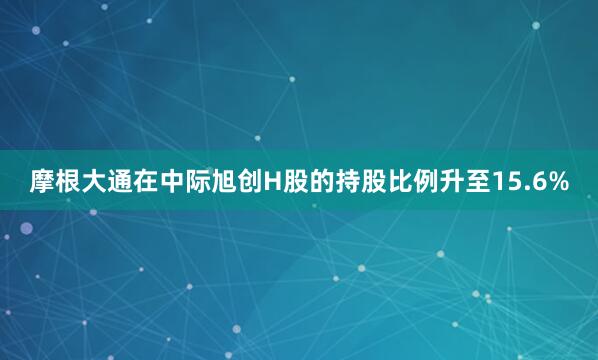 摩根大通在中际旭创H股的持股比例升至15.6%