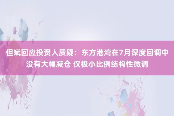 但斌回应投资人质疑：东方港湾在7月深度回调中没有大幅减仓 仅极小比例结构性微调