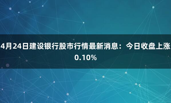 4月24日建设银行股市行情最新消息：今日收盘上涨0.10%