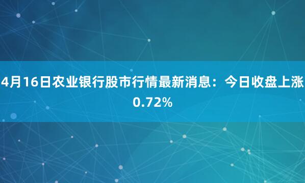 4月16日农业银行股市行情最新消息：今日收盘上涨0.72%