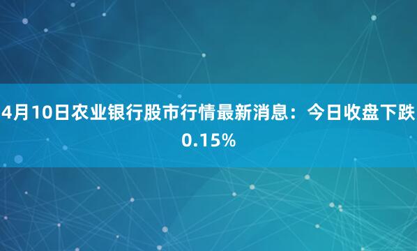 4月10日农业银行股市行情最新消息：今日收盘下跌0.15%