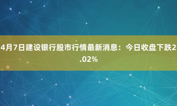 4月7日建设银行股市行情最新消息：今日收盘下跌2.02%