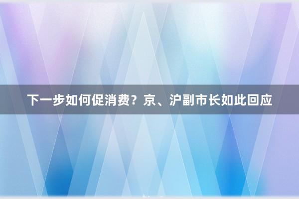 下一步如何促消费？京、沪副市长如此回应
