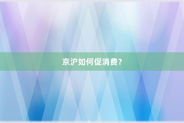 京沪如何促消费？
