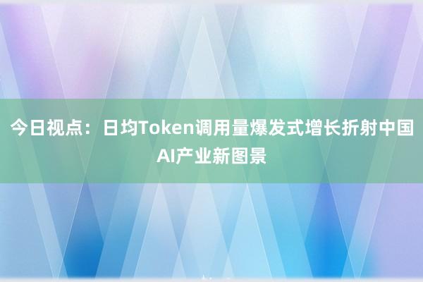 今日视点：日均Token调用量爆发式增长折射中国AI产业新图景