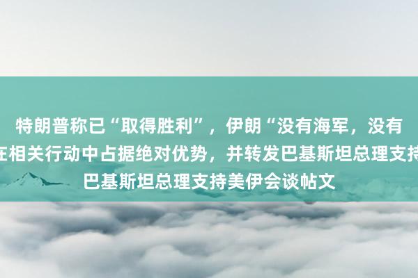 特朗普称已“取得胜利”，伊朗“没有海军，没有空军”，美方在相关行动中占据绝对优势，并转发巴基斯坦总理支持美伊会谈帖文