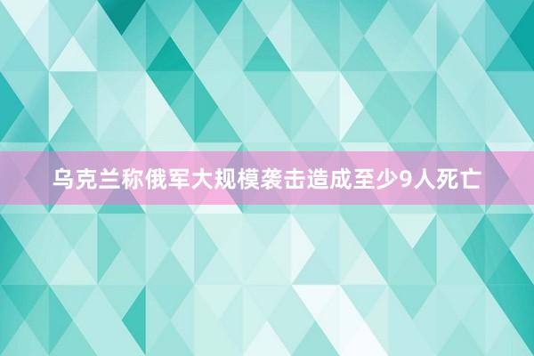 乌克兰称俄军大规模袭击造成至少9人死亡
