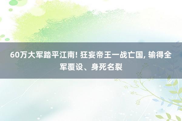 60万大军踏平江南! 狂妄帝王一战亡国, 输得全军覆设、身死名裂