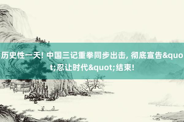 历史性一天! 中国三记重拳同步出击, 彻底宣告"忍让时代"结束!