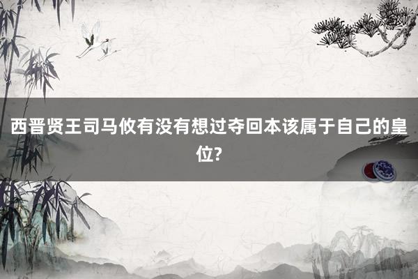 西晋贤王司马攸有没有想过夺回本该属于自己的皇位?