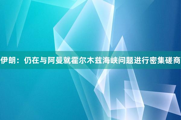 伊朗：仍在与阿曼就霍尔木兹海峡问题进行密集磋商