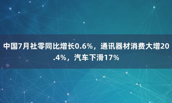 中国7月社零同比增长0.6%，通讯器材消费大增20.4%，汽车下滑17%