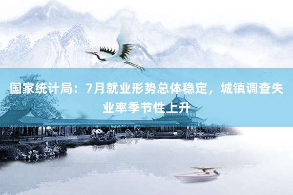 国家统计局：7月就业形势总体稳定，城镇调查失业率季节性上升