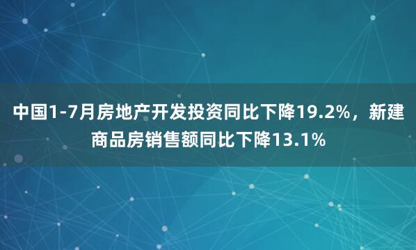中国1-7月房地产开发投资同比下降19.2%，新建商品房销售额同比下降13.1%