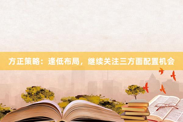 方正策略：逢低布局，继续关注三方面配置机会