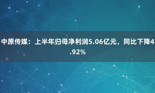 中原传媒：上半年归母净利润5.06亿元，同比下降4.92%