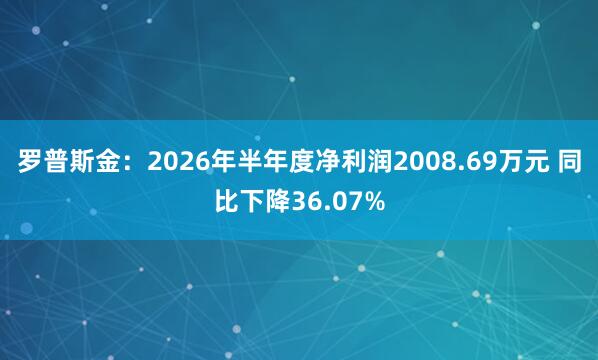 罗普斯金：2026年半年度净利润2008.69万元 同比下降36.07%
