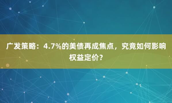 广发策略：4.7%的美债再成焦点，究竟如何影响权益定价？