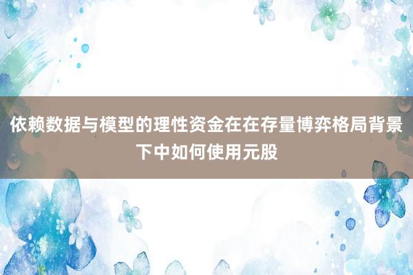 依赖数据与模型的理性资金在在存量博弈格局背景下中如何使用元股