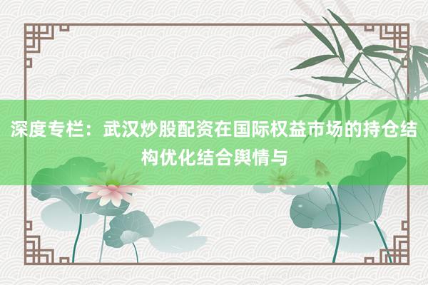 深度专栏：武汉炒股配资在国际权益市场的持仓结构优化结合舆情与