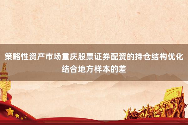 策略性资产市场重庆股票证券配资的持仓结构优化结合地方样本的差