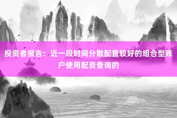 投资者报告：近一段时间分散配置较好的组合型账户使用配资查询的