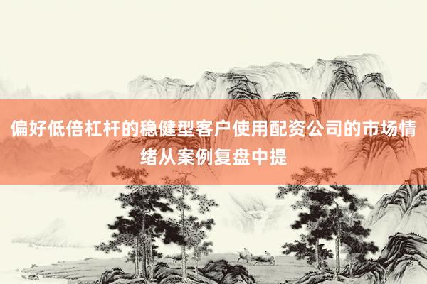 偏好低倍杠杆的稳健型客户使用配资公司的市场情绪从案例复盘中提