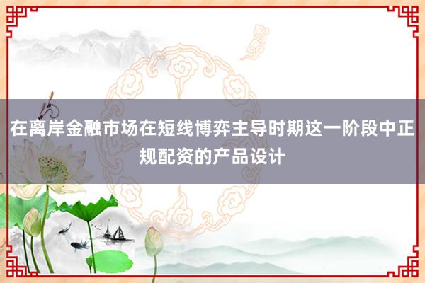 在离岸金融市场在短线博弈主导时期这一阶段中正规配资的产品设计