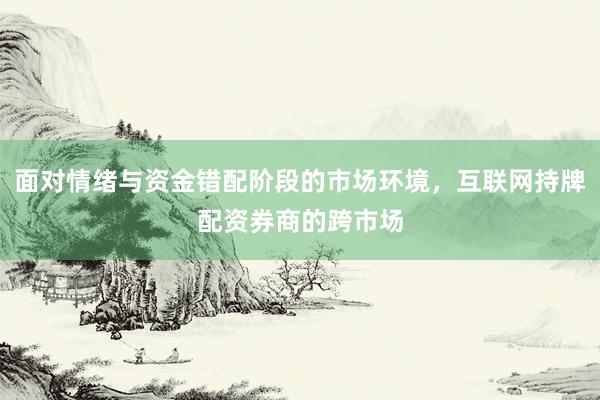 面对情绪与资金错配阶段的市场环境，互联网持牌配资券商的跨市场