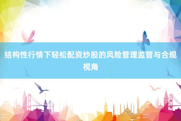 结构性行情下轻松配资炒股的风险管理监管与合规视角