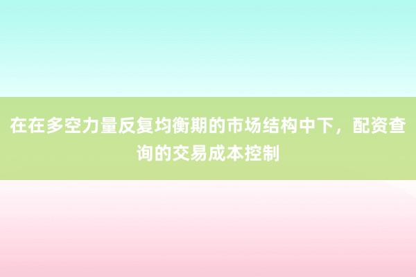 在在多空力量反复均衡期的市场结构中下，配资查询的交易成本控制