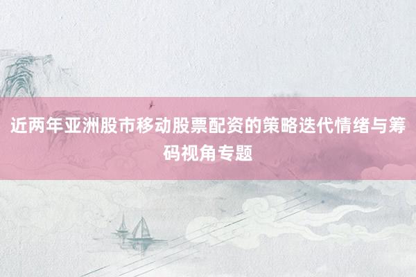 近两年亚洲股市移动股票配资的策略迭代情绪与筹码视角专题
