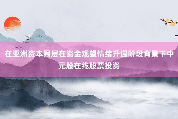 在亚洲资本圈层在资金观望情绪升温阶段背景下中元股在线股票投资