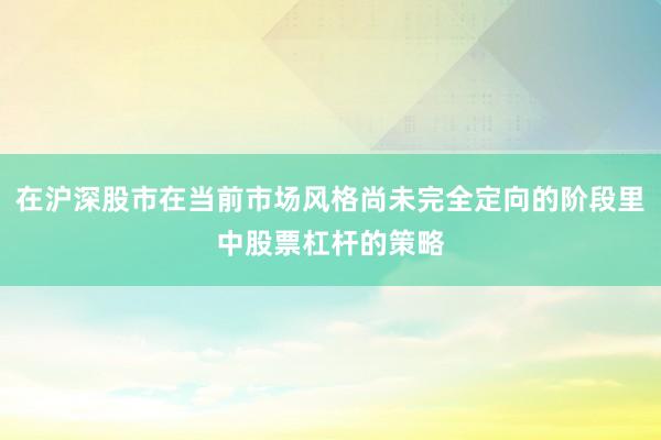 在沪深股市在当前市场风格尚未完全定向的阶段里中股票杠杆的策略